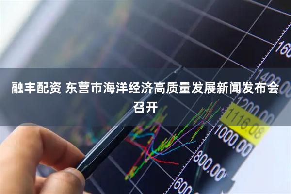 融丰配资 东营市海洋经济高质量发展新闻发布会召开