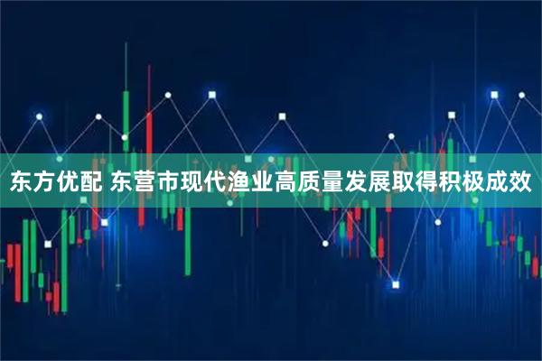 东方优配 东营市现代渔业高质量发展取得积极成效