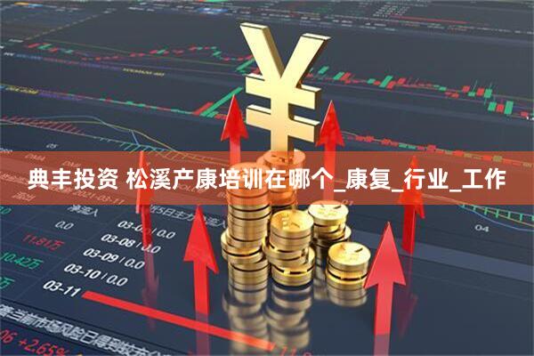 典丰投资 松溪产康培训在哪个_康复_行业_工作