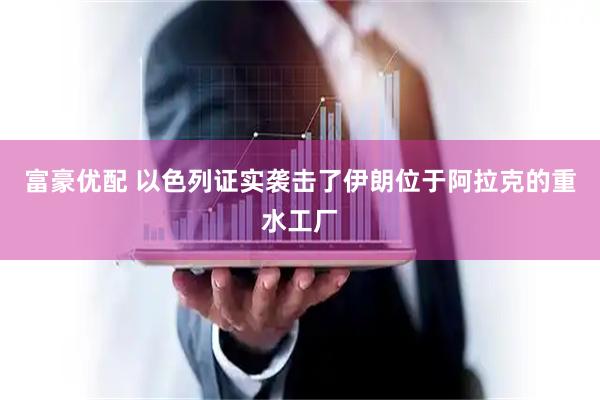 富豪优配 以色列证实袭击了伊朗位于阿拉克的重水工厂