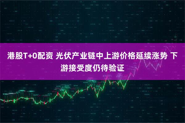 港股T+0配资 光伏产业链中上游价格延续涨势 下游接受度仍待验证