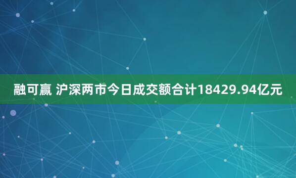 融可赢 沪深两市今日成交额合计18429.94亿元