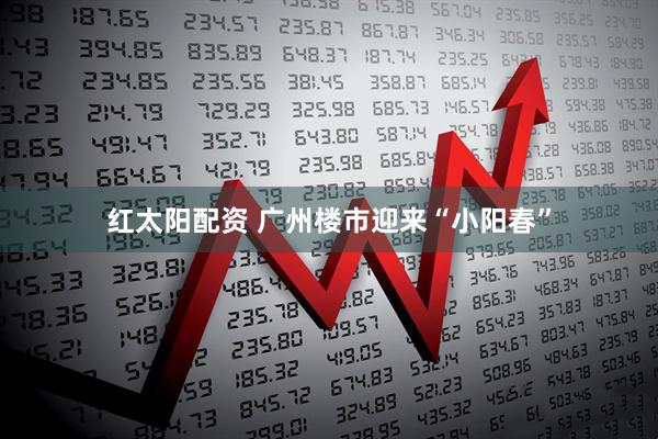 红太阳配资 广州楼市迎来“小阳春”