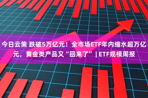 今日云策 跌破5万亿元！全市场ETF年内缩水超万亿元，黄金类产品又“回来了” | ETF规模周报