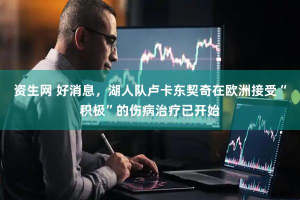 资生网 好消息，湖人队卢卡东契奇在欧洲接受“积极”的伤病治疗已开始