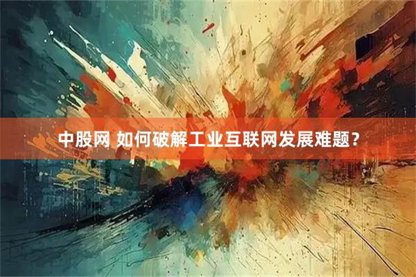 中股网 如何破解工业互联网发展难题？
