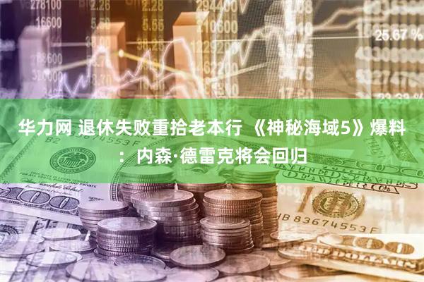华力网 退休失败重拾老本行 《神秘海域5》爆料：内森·德雷克将会回归