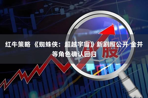 红牛策略 《蜘蛛侠：超越宇宙》新剧照公开 金并等角色确认回归