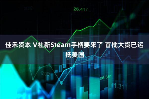 佳禾资本 V社新Steam手柄要来了 首批大货已运抵美国