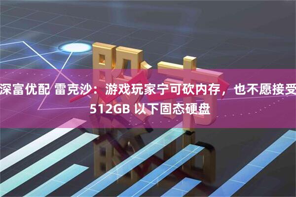 深富优配 雷克沙：游戏玩家宁可砍内存，也不愿接受 512GB 以下固态硬盘