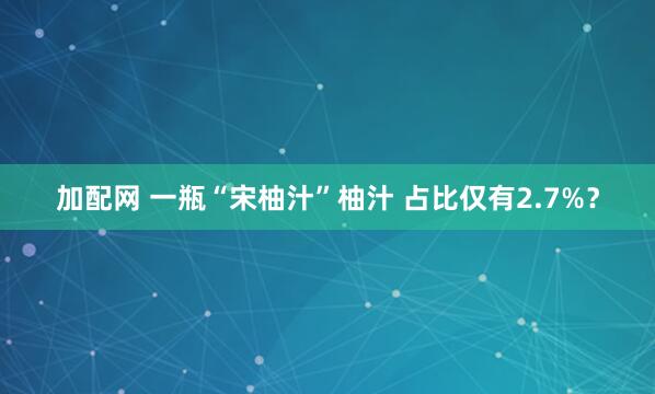 加配网 一瓶“宋柚汁”柚汁 占比仅有2.7%？